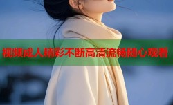 视频成人精彩不断高清流畅随心观看