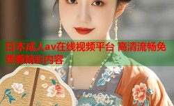日本成人av在线视频平台 高清流畅免费看精彩内容
