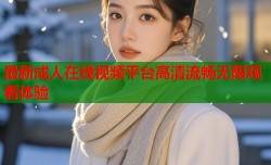 最新成人在线视频平台高清流畅无限观看体验