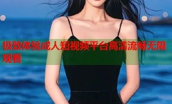 极致体验成人短视频平台高清流畅无限观看