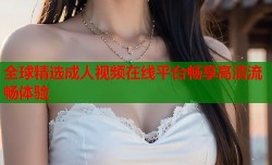 全球精选成人视频在线平台畅享高清流畅体验