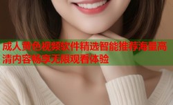 成人黄色视频软件精选智能推荐海量高清内容畅享无限观看体验