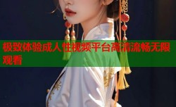 极致体验成人性视频平台高清流畅无限观看
