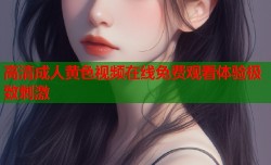 高清成人黄色视频在线免费观看体验极致刺激