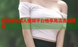 极致体验成人视频平台畅享高清流畅播放