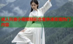 成人抖音小视频精彩合集快速发现热门内容