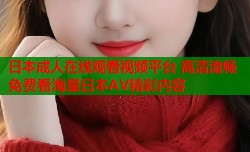 日本成人在线观看视频平台 高清流畅免费看海量日本AV精彩内容