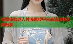 极致体验成人性感视频平台高清流畅无限畅享