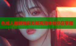 色成人视频精彩无限高清体验尽在掌握