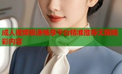 成人视频极速畅享平台精准推荐无限精彩内容