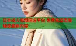 日本成人视频精选平台 免费高清无限畅享最新内容