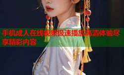 手机成人在线视频极速播放高清体验尽享精彩内容