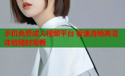 手机免费成人视频平台 极速流畅高清体验随时观看