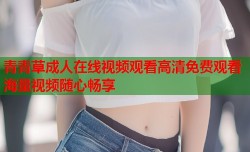 青青草成人在线视频观看高清免费观看海量视频随心畅享