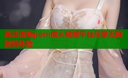 高清流畅porn成人视频平台尽享无限激情体验