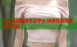 成人视频极速体验平台 精准推荐海量高清内容