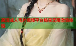 高清成人毛片视频平台畅享无限激情体验