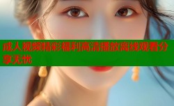 成人视频精彩福利高清播放离线观看分享无忧