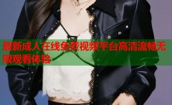 最新成人在线免费视频平台高清流畅无限观看体验