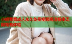小明看看成人永久免费视频高清畅享无限观看体验