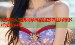 免费成人在线视频高清播放体验尽享多样精彩内容