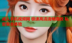 成人手机视频网 极速高清流畅播放 私密安全体验
