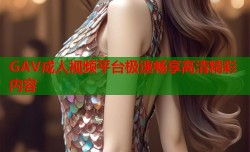 GAV成人视频平台极速畅享高清精彩内容