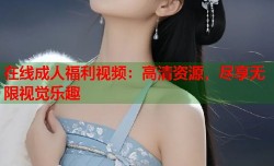 在线成人福利视频：高清资源，尽享无限视觉乐趣