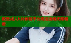 极致成人h片体验平台高清流畅无限畅看