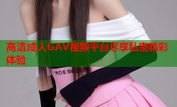 高清成人GAV视频平台尽享私密精彩体验