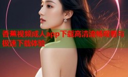 香蕉视频成人app下载高清流畅观看与极速下载体验