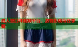 成人重口味视频平台，激情影视尽在掌握