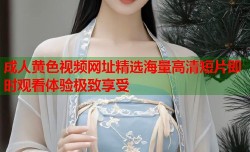 成人黄色视频网址精选海量高清短片即时观看体验极致享受