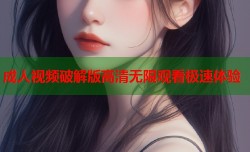 成人视频破解版高清无限观看极速体验