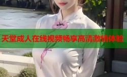 天堂成人在线视频畅享高清激情体验
