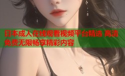 日本成人在线观看视频平台精选 高清免费无限畅享精彩内容