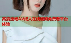 高清流畅AV成人在线视频免费看平台体验