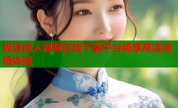 极速成人视频在线下载平台畅享高清流畅体验