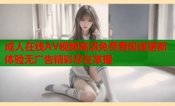 成人在线AV视频高清免费看极速更新体验无广告精彩尽在掌握