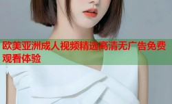欧美亚洲成人视频精选高清无广告免费观看体验