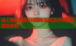 成人黄视频网站精选海量高清内容极速播放体验
