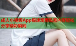 成人小视频App极速观看私密内容轻松分享精彩瞬间