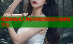 极致体验成人黄色短视频高清在线播放平台