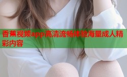 香蕉视频app高清流畅体验海量成人精彩内容