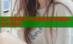 成人视频推荐平台精准搜索高清播放体验尽在掌握