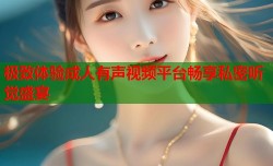极致体验成人有声视频平台畅享私密听觉盛宴