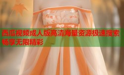 西瓜视频成人版高清海量资源极速搜索畅享无限精彩