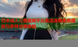 日本成人三级视频平台高清流畅免费播放与多样分类体验