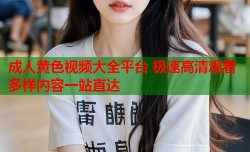 成人黄色视频大全平台 极速高清观看多样内容一站直达