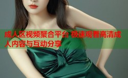 成人区视频聚合平台 极速观看高清成人内容与互动分享